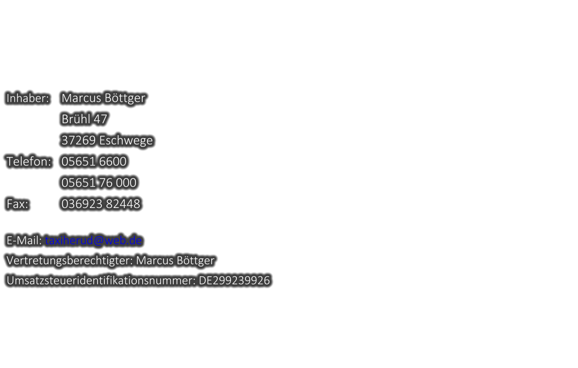Inhaber:	Marcus Böttger          		Brühl 47                 	37269 Eschwege Telefon: 	05651 6600                	05651 76 000 Fax:		036923 82448 E-Mail: taxiherud@web.de Vertretungsberechtigter: Marcus Böttger Umsatzsteueridentifikationsnummer: DE299239926